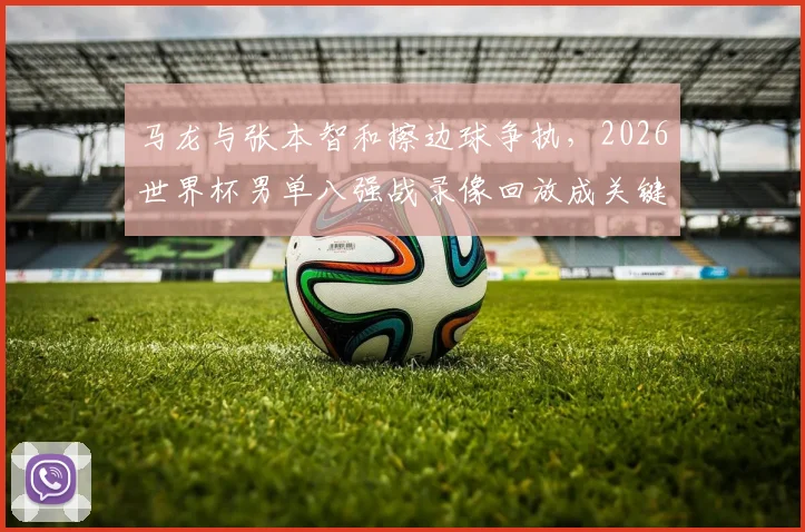 马龙与张本智和擦边球争执,2026世界杯男单八强战录像回放成关键