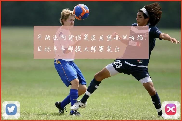 辛纳法网背伤复发后重返训练场,目标辛辛那提大师赛复出