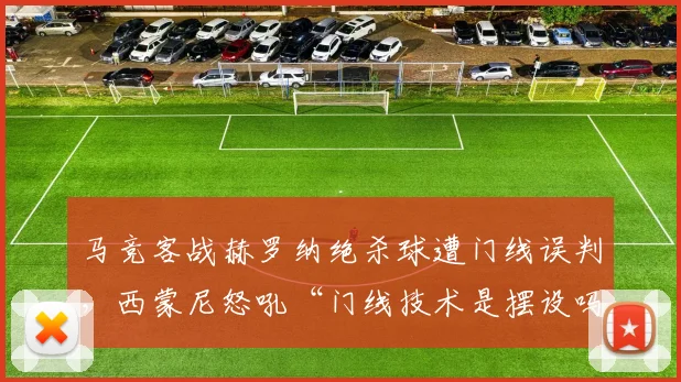 马竞客战赫罗纳绝杀球遭门线误判,西蒙尼怒吼“门线技术是摆设吗”