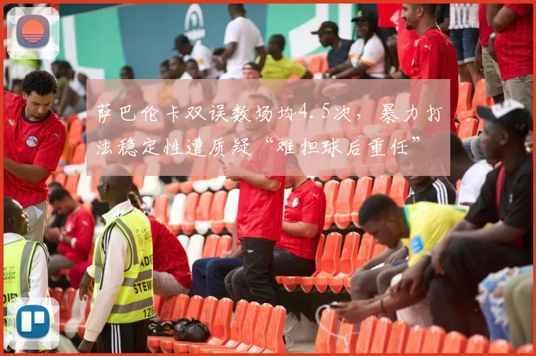 萨巴伦卡双误数场均4.5次,暴力打法稳定性遭质疑“难担球后重任”