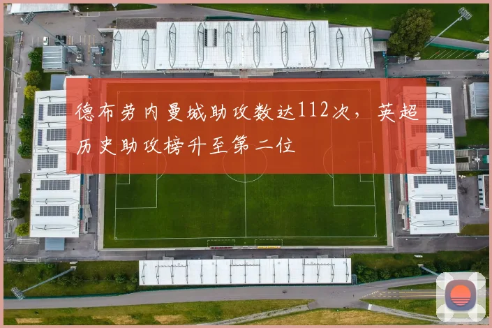 德布劳内曼城助攻数达112次,英超历史助攻榜升至第二位