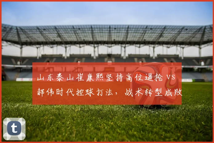 山东泰山崔康熙坚持高位逼抢 vs 郝伟时代控球打法,战术转型成败几何?