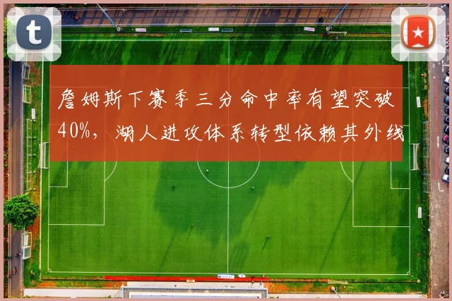 詹姆斯下赛季三分命中率有望突破40%,湖人进攻体系转型依赖其外线火力