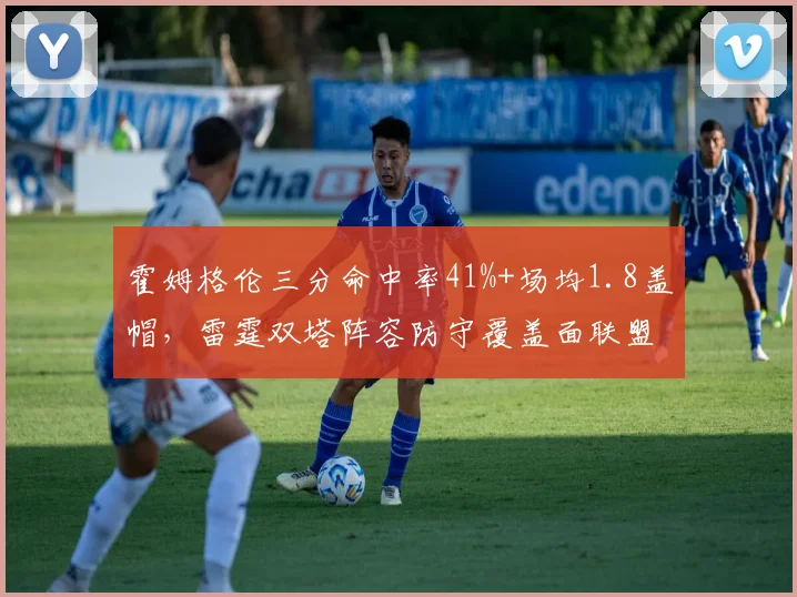 霍姆格伦三分命中率41%+场均1.8盖帽,雷霆双塔阵容防守覆盖面联盟顶级