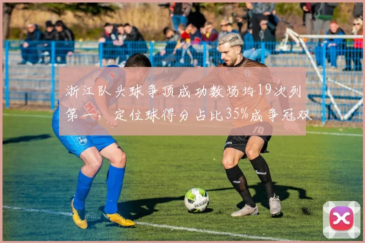 浙江队头球争顶成功数场均19次列第一，定位球得分占比35%成争冠双刃剑