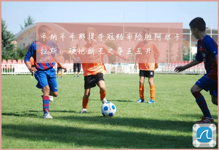 辛纳辛辛那提夺冠赔率险胜阿尔卡拉斯,硬地新王之争五五开
