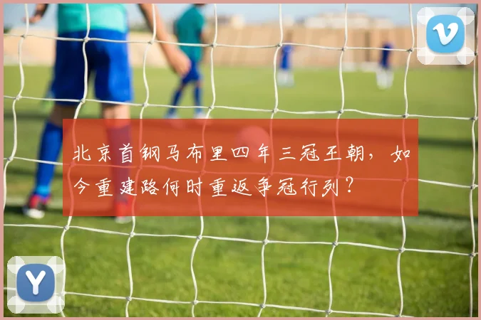 北京首钢马布里四年三冠王朝,如今重建路何时重返争冠行列?