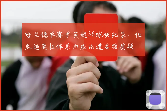 哈兰德单赛季英超36球破纪录,但瓜迪奥拉体系加成论遭名宿质疑