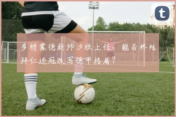 多特蒙德新帅沙欣上任，能否终结拜仁连冠改写德甲格局？