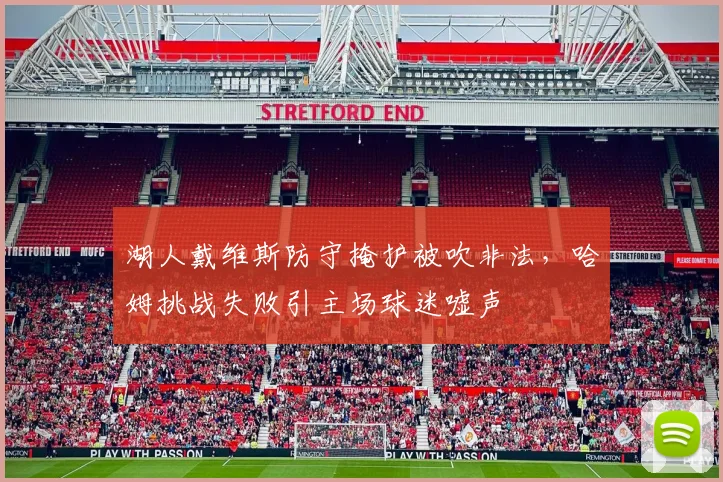 湖人戴维斯防守掩护被吹非法,哈姆挑战失败引主场球迷嘘声